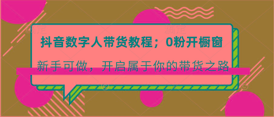 抖音数字人带货教程：0粉开橱窗 新手可做 开启属于你的带货之路-副业网创