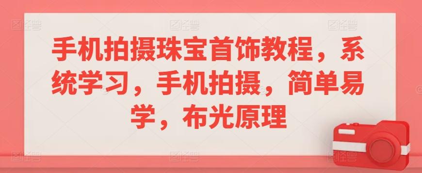 手机拍摄珠宝首饰教程，系统学习，手机拍摄，简单易学，布光原理-副业网创
