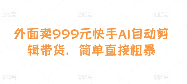 外面卖999元快手AI自动剪辑带货，简单直接粗暴-副业网创