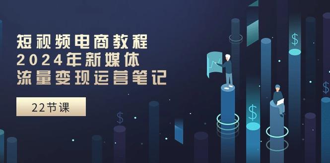短视频电商教程：2024年新媒体流量变现运营笔记(25节课-副业网创