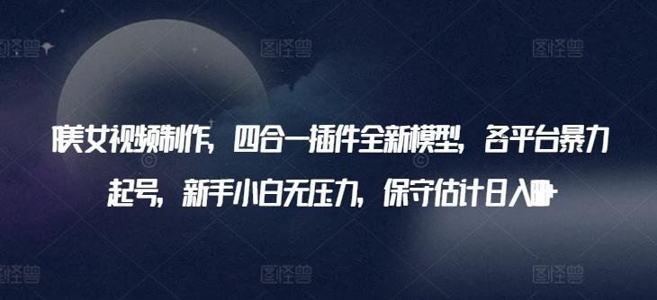 AI美女视频制作，四合一插件全新模型，各平台暴力起号，新手小白无压力，保守估计日入600+【揭秘】-副业网创