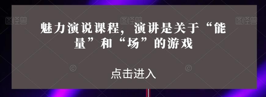 魅力演说课程，演讲是关于“能量”和“场”的游戏-副业网创