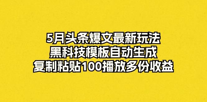 5月头条爆文最新玩法，黑科技模板自动生成，复制粘贴100播放多份收益-副业网创