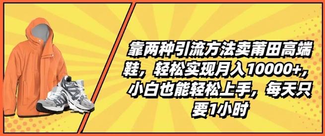 靠两种引流方法卖莆田高端鞋，轻松实现月入1W+，小白也能轻松上手，每天只要1小时【揭秘】-副业网创