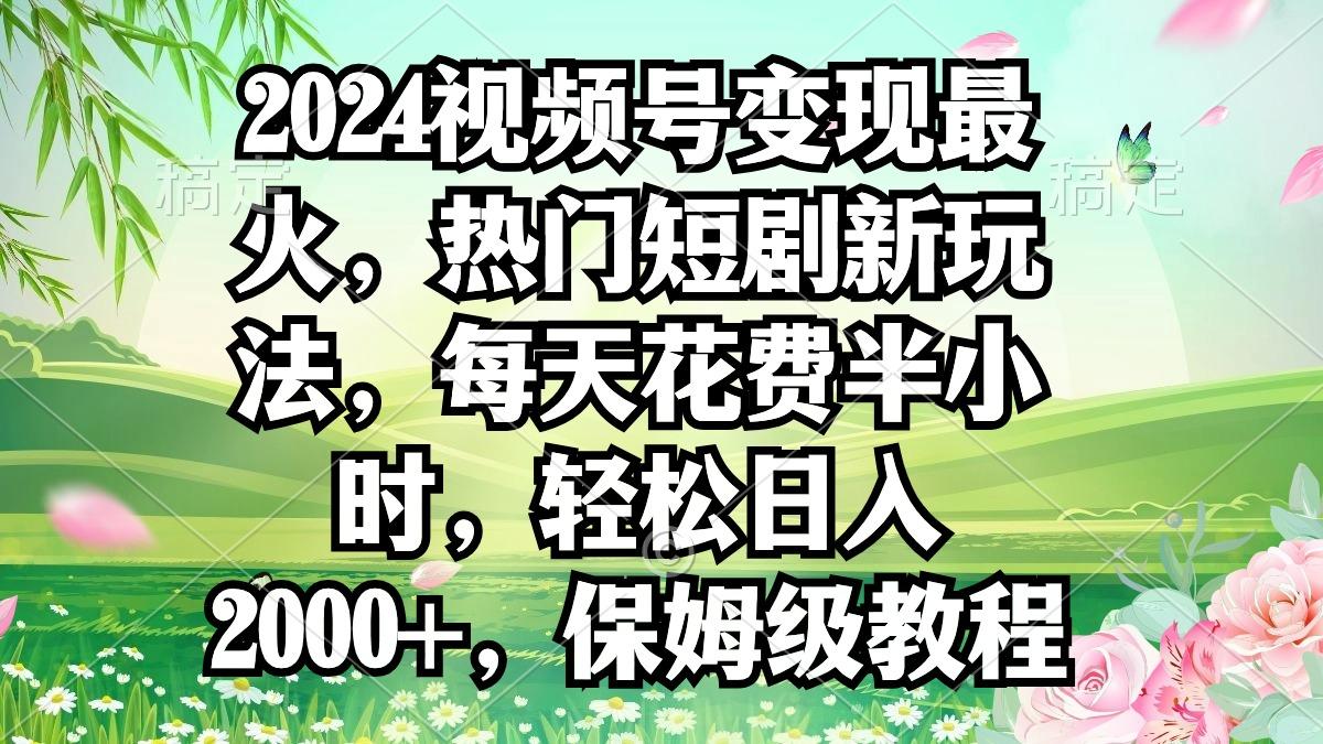 2024视频号变现最火，热门短剧新玩法，每天花费半小时，轻松日入2000+，…-副业网创