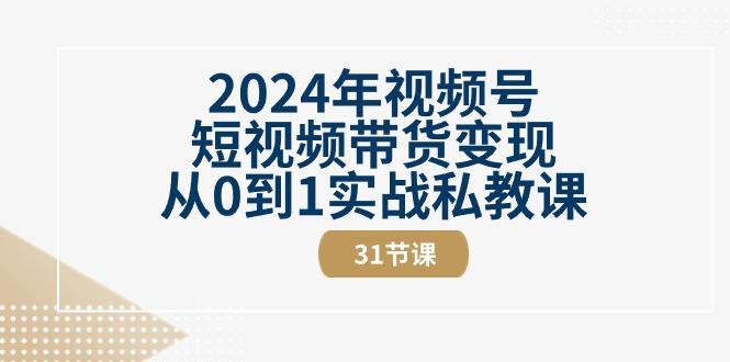 2024年视频号短视频带货变现从0到1实战私教课(30节视频课)-副业网创