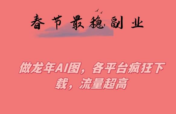 春节期间最稳副业，做龙年AI图，各平台疯狂下载，流量超高【揭秘】-副业网创