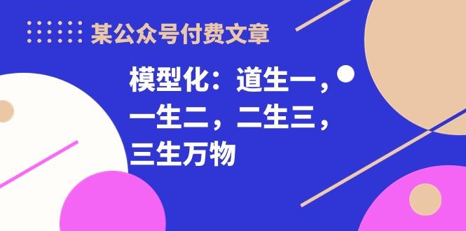 某公众号付费文章《模型化：道生一，一生二，二生三，三生万物！》-副业网创