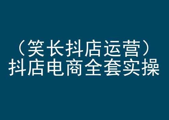 笑长抖店运营，抖店电商全套实操，抖音小店电商培训-副业网创