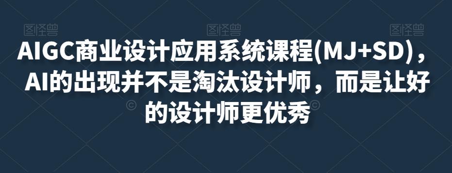 AIGC商业设计应用系统课程(MJ+SD)，AI的出现并不是淘汰设计师，而是让好的设计师更优秀-副业网创