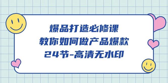 (9739期)爆品 打造必修课，教你如何-做产品爆款(24节-高清无水印)-副业网创