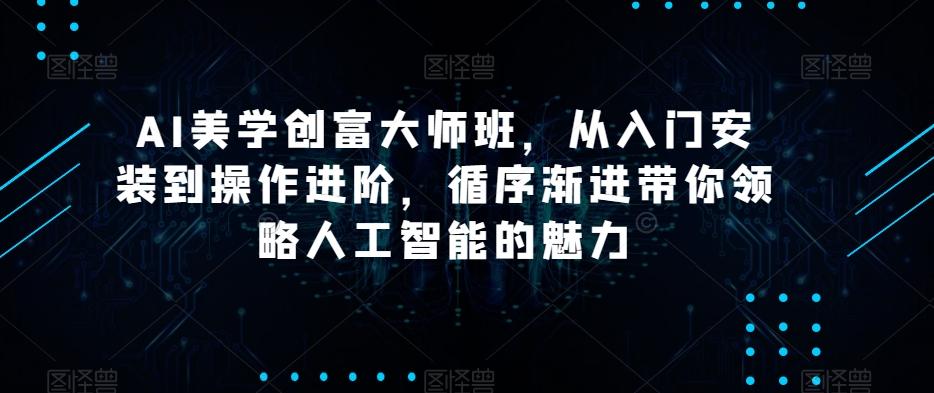 AI美学创富大师班，从入门安装到操作进阶，循序渐进带你领略人工智能的魅力-副业网创