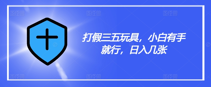 打假三五玩具，小白有手就行，日入几张【仅揭秘】-副业网创