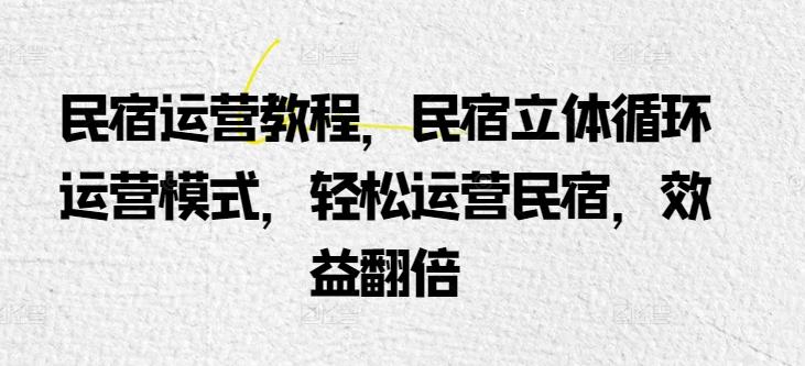 民宿运营教程，民宿立体循环运营模式，轻松运营民宿，效益翻倍-副业网创