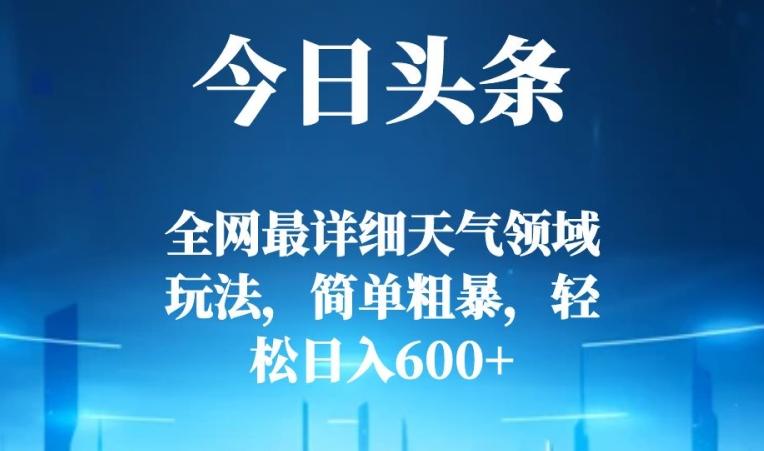 今日头条全网最详细天气领域玩法，简单粗暴，轻松日入600+-副业网创