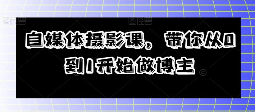 自媒体摄影课，带你从0到1开始做博主-副业网创