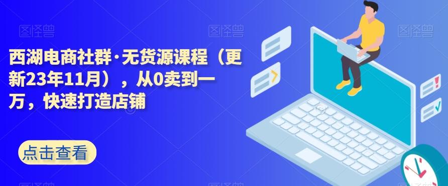西湖电商社群·无货源课程（更新23年11月），从0卖到一万，快速打造店铺-副业网创