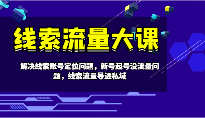 线索流量大课-解决线索账号定位问题，新号起号没流量问题，线索流量导进私域-副业网创