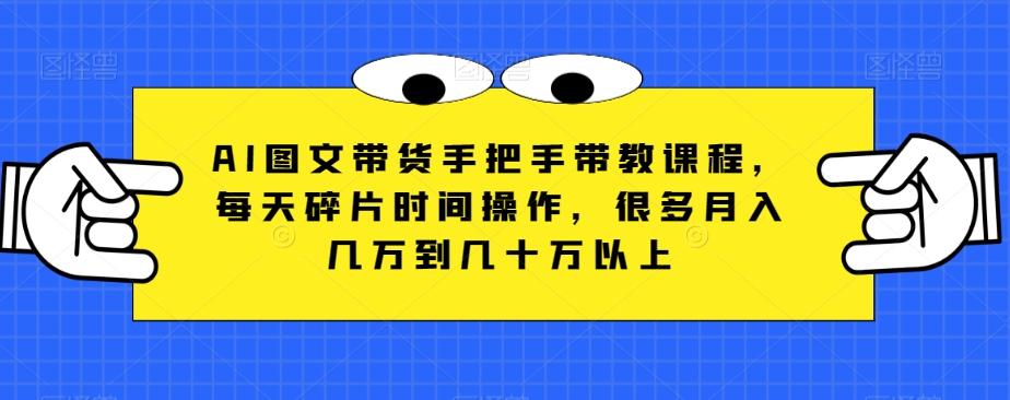 AI图文带货手把手带教课程，每天碎片时间操作，很多月入几万到几十万以上-副业网创