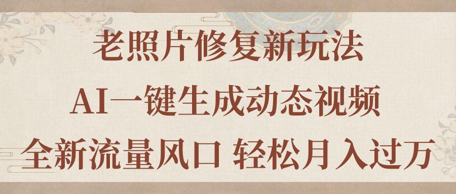 老照片修复新玩法，老照片AI一键生成动态视频 全新流量风口 轻松月入过万-副业网创
