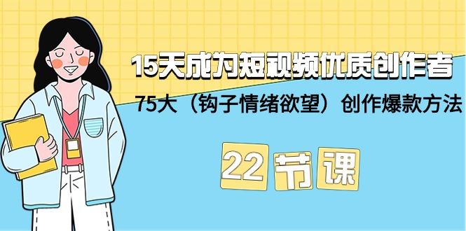 (9476期)15天成为短视频-优质创作者+75大(钩子-情绪欲望)创作爆款方法-22节课-副业网创