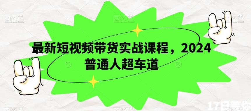 最新短视频带货实战课程，2024普通人超车道-副业网创