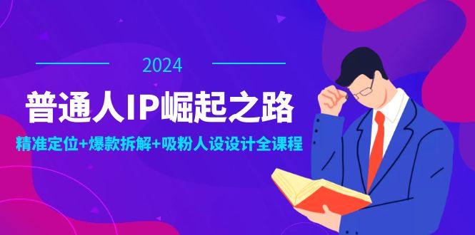 普通人IP崛起之路：打造个人品牌，精准定位+爆款拆解+吸粉人设设计全课程-副业网创