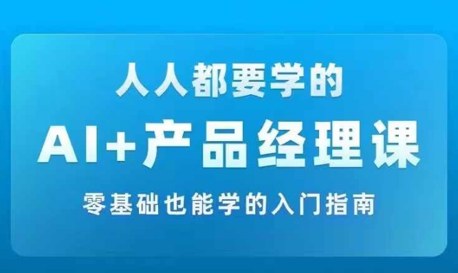 AI +产品经理实战项目必修课，从零到一教你学ai，零基础也能学的入门指南-副业网创