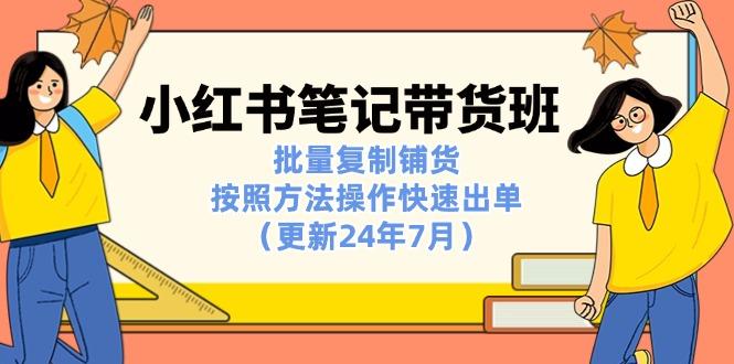 小红书笔记-带货班：批量复制铺货，按照方法操作快速出单(更新24年7月-副业网创