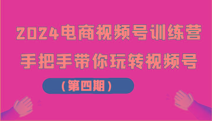 2024电商视频号训练营(第四期)手把手带你玩转视频号-副业网创