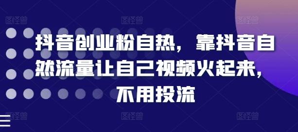抖音创业粉自热，靠抖音自然流量让自己视频火起来，不用投流-副业网创