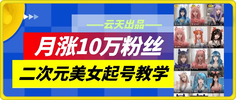 云天二次元美女起号教学，月涨10万粉丝，不判搬运-副业网创
