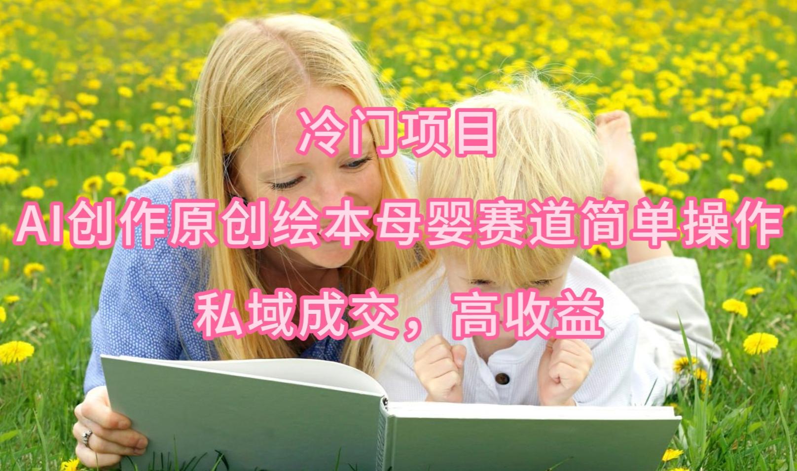 (9726期)冷门项目，AI创作原创绘本母婴赛道简单操作，私域成交，高收益-副业网创