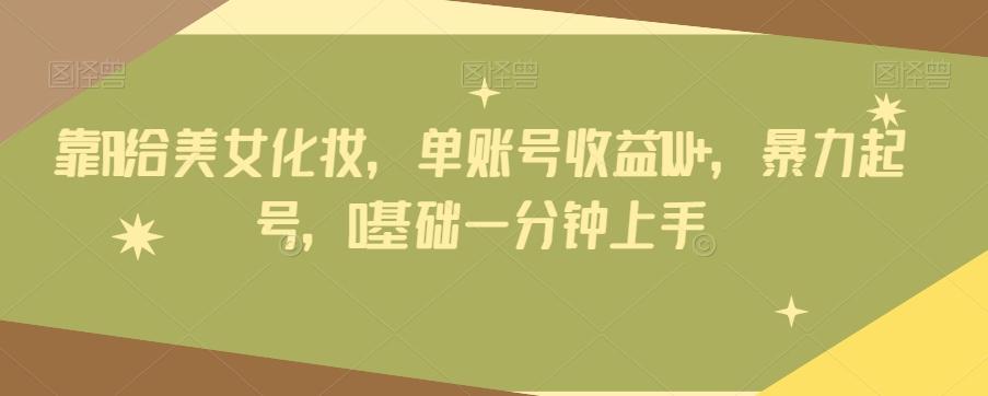 靠AI给美女化妆，单账号收益1W+，暴力起号，0基础一分钟上手-副业网创