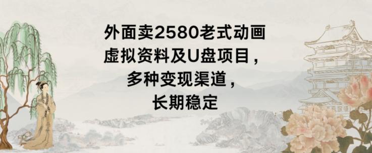 外面卖2580老式动画虚拟资料及U盘项目，多种变现渠道，长期稳定-副业网创