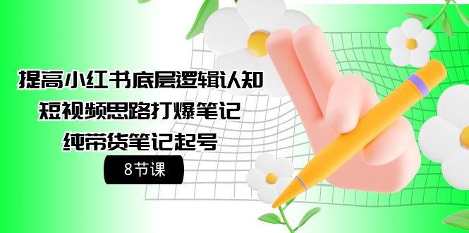 (9840期)提高小红书底层逻辑认知+短视频思路打爆笔记+纯带货笔记起号(8节课)-副业网创