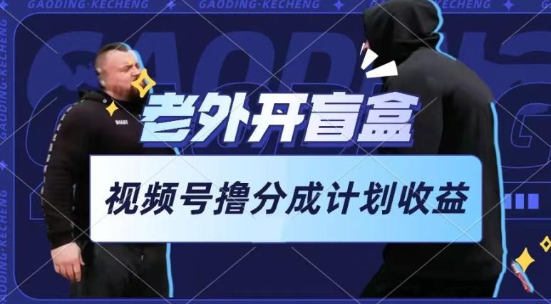 老外开盲盒视频，撸视频号分成计划收益，每天只需一小时，新手小白轻松上手【揭秘】-副业网创