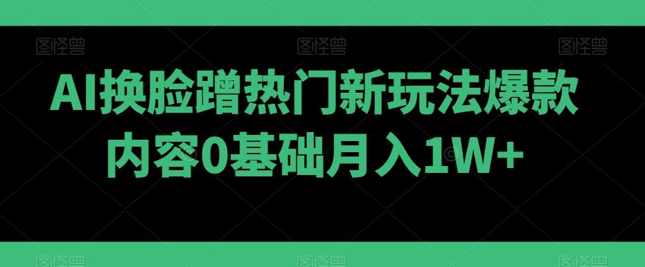 AI换脸蹭热门新玩法爆款内容0基础月入1W+-副业网创