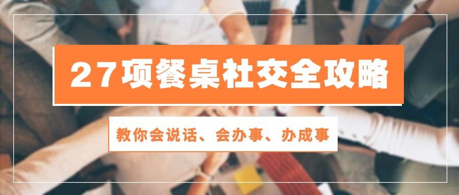 27项 餐桌社交全攻略：教你会说话、会办事、办成事(28节课-副业网创