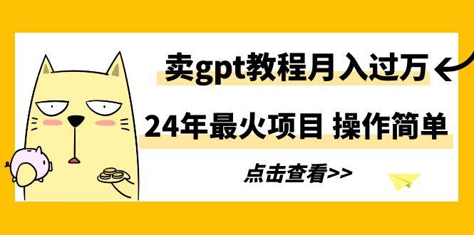 24年最火项目，卖gpt教程月入过万，操作简单-副业网创