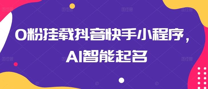 0粉挂载抖音快手小程序，AI智能起名-副业网创