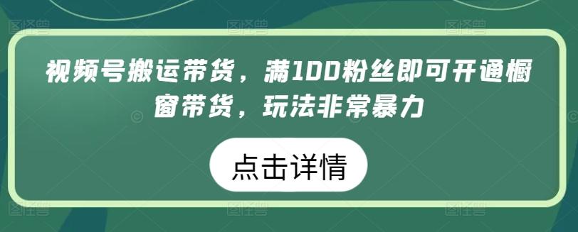 视频号搬运带货，满100粉丝即可开通橱窗带货，玩法非常暴力【揭秘】-副业网创