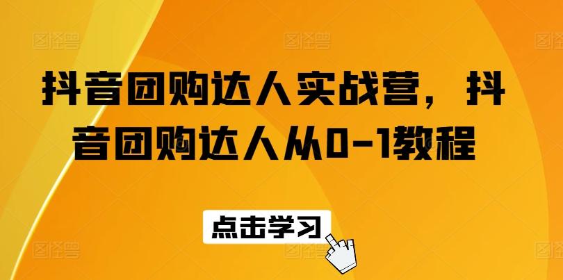 抖音团购达人实战营，抖音团购达人从0-1教程-副业网创