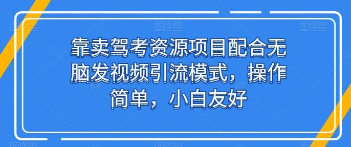 靠卖驾考资源项目配合无脑发视频引流模式，操作简单，小白友好【揭秘】-副业网创