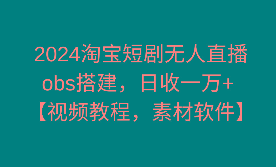 2024淘宝短剧无人直播3.0，obs搭建，日收一万+，【视频教程，附素材软件】-副业网创