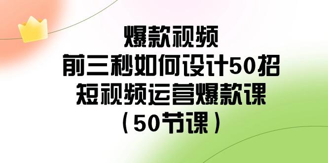 爆款视频前三秒如何设计50招：短视频运营爆款课(50节课)-副业网创