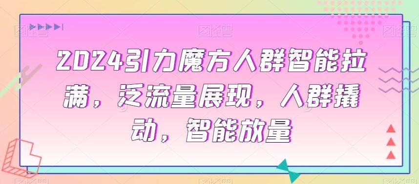 2024引力魔方人群智能拉满，​泛流量展现，人群撬动，智能放量-副业网创