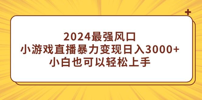 (9342期)2024最强风口，小游戏直播暴力变现日入3000+小白也可以轻松上手-副业网创