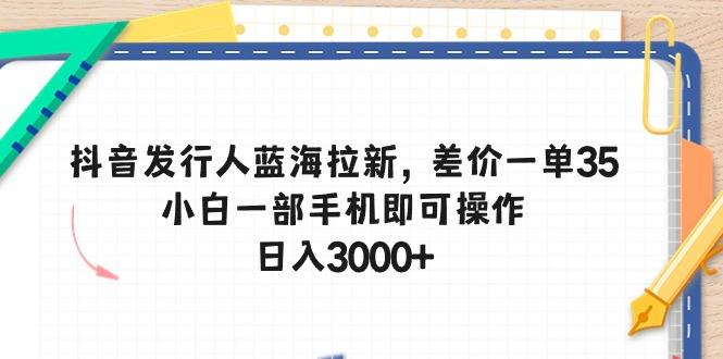 抖音发行人蓝海拉新，差价一单35，小白一部手机即可操作，日入3000+-副业网创