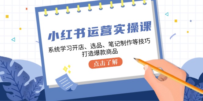 小红书运营实操课，系统学习开店、选品、笔记制作等技巧，打造爆款商品-副业网创